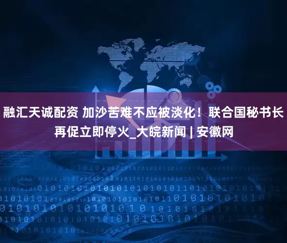 融汇天诚配资 加沙苦难不应被淡化！联合国秘书长再促立即停火_大皖新闻 | 安徽网