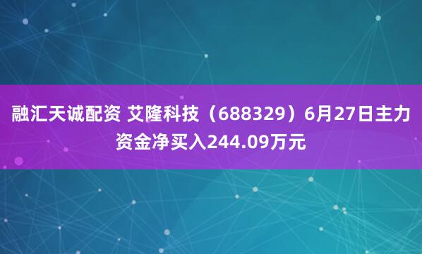 融汇天诚配资 艾隆科技（688329）6月27日主力资金净买入244.09万元