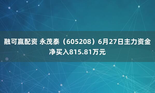融可赢配资 永茂泰（605208）6月27日主力资金净买入815.81万元