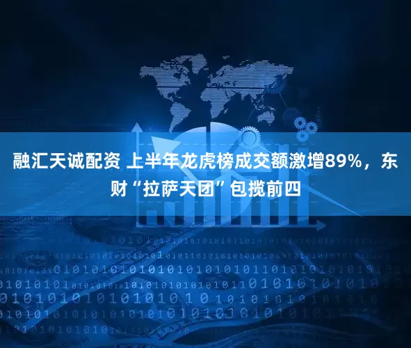 融汇天诚配资 上半年龙虎榜成交额激增89%，东财“拉萨天团”包揽前四