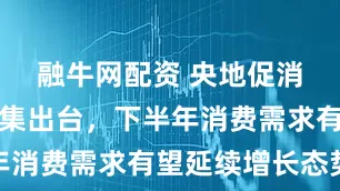 融牛网配资 央地促消费政策密集出台，下半年消费需求有望延续增长态势