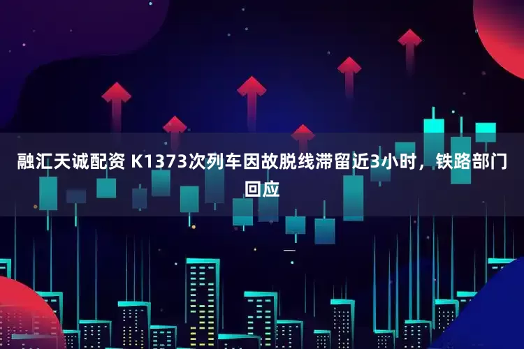 融汇天诚配资 K1373次列车因故脱线滞留近3小时，铁路部门回应