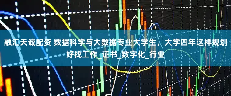 融汇天诚配资 数据科学与大数据专业大学生，大学四年这样规划好找工作_证书_数字化_行业