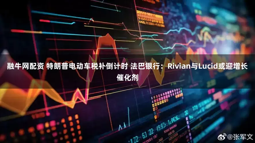 融牛网配资 特朗普电动车税补倒计时 法巴银行：Rivian与Lucid或迎增长催化剂