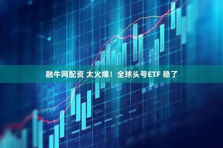 融牛网配资 太火爆！全球头号ETF 稳了