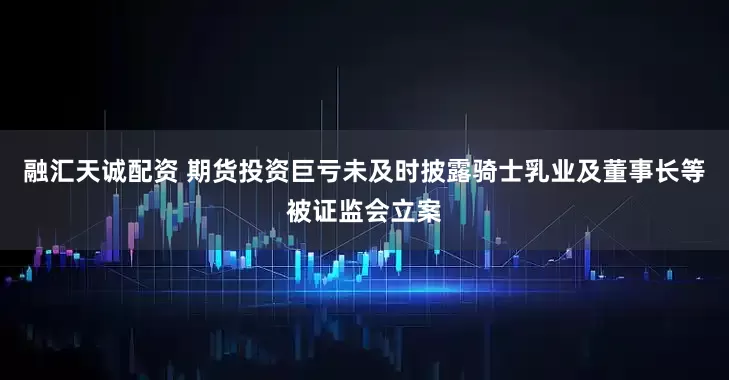 融汇天诚配资 期货投资巨亏未及时披露骑士乳业及董事长等被证监会立案