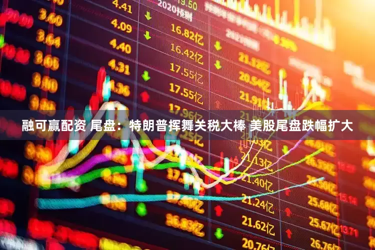 融可赢配资 尾盘：特朗普挥舞关税大棒 美股尾盘跌幅扩大