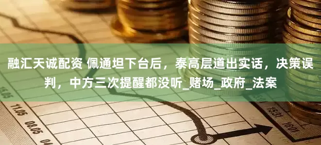 融汇天诚配资 佩通坦下台后，泰高层道出实话，决策误判，中方三次提醒都没听_赌场_政府_法案