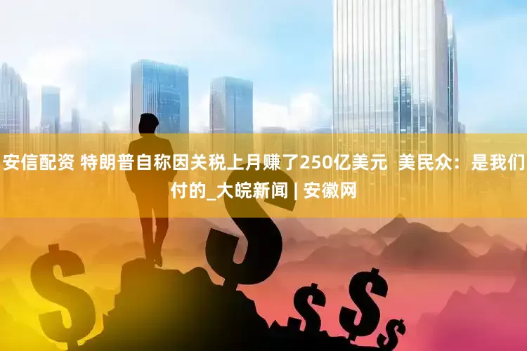 安信配资 特朗普自称因关税上月赚了250亿美元  美民众：是我们付的_大皖新闻 | 安徽网