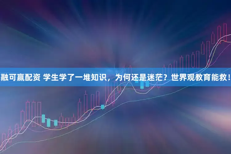 融可赢配资 学生学了一堆知识，为何还是迷茫？世界观教育能救！