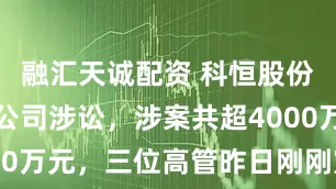 融汇天诚配资 科恒股份公告两子公司涉讼，涉案共超4000万元，三位高管昨日刚刚宣布减持