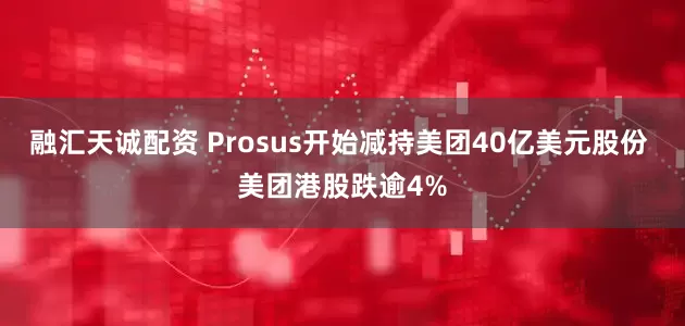 融汇天诚配资 Prosus开始减持美团40亿美元股份 美团港股跌逾4%