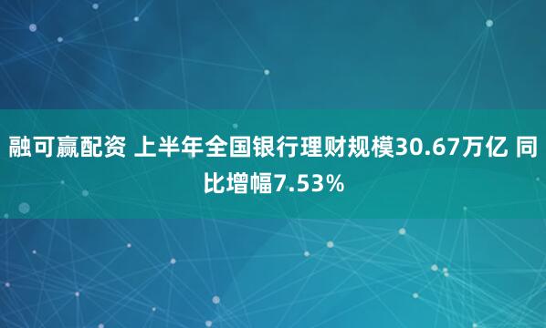 融可赢配资 上半年全国银行理财规模30.67万亿 同比增幅7.53%