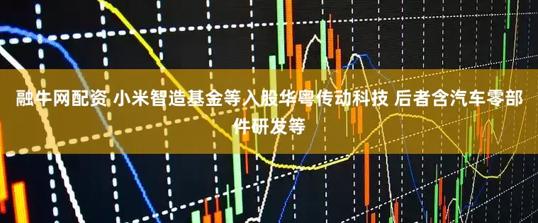 融牛网配资 小米智造基金等入股华粤传动科技 后者含汽车零部件研发等