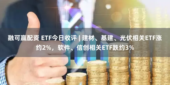 融可赢配资 ETF今日收评 | 建材、基建、光伏相关ETF涨约2%，软件、信创相关ETF跌约3%