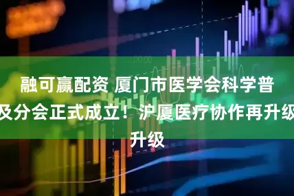 融可赢配资 厦门市医学会科学普及分会正式成立！沪厦医疗协作再升级