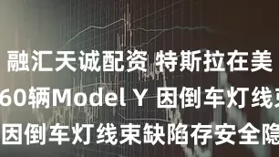 融汇天诚配资 特斯拉在美国召回260辆Model Y 因倒车灯线束缺陷存安全隐患
