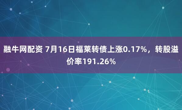 融牛网配资 7月16日福莱转债上涨0.17%，转股溢价率191.26%