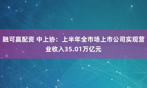 融可赢配资 中上协：上半年全市场上市公司实现营业收入35.01万亿元