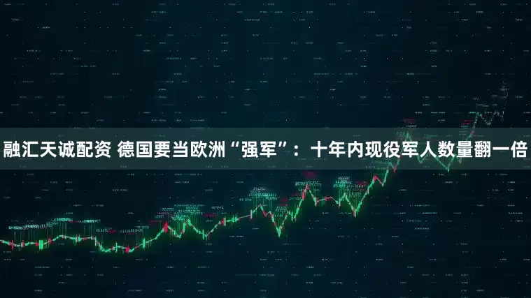 融汇天诚配资 德国要当欧洲“强军”：十年内现役军人数量翻一倍