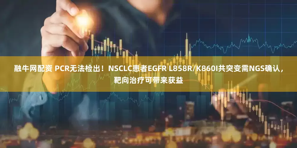 融牛网配资 PCR无法检出！NSCLC患者EGFR L858R/K860I共突变需NGS确认，靶向治疗可带来获益