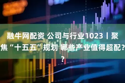 融牛网配资 公司与行业1023丨聚焦“十五五”规划 哪些产业值得超配？