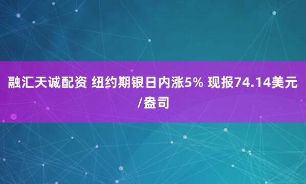融汇天诚配资 纽约期银日内涨5% 现报74.14美元/盎司
