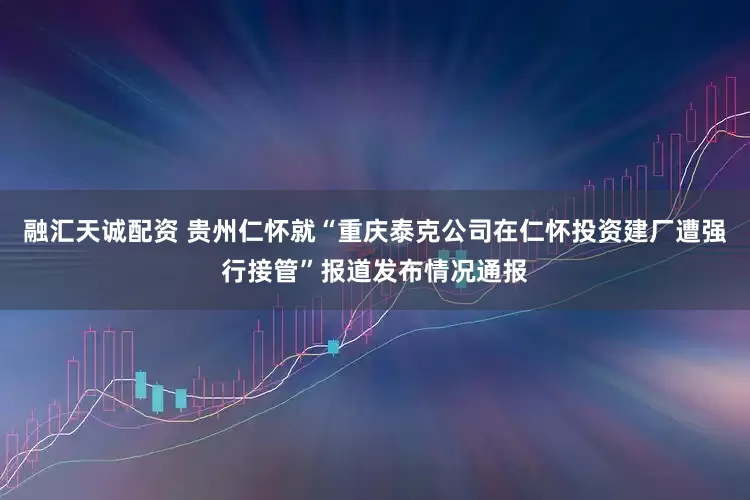 融汇天诚配资 贵州仁怀就“重庆泰克公司在仁怀投资建厂遭强行接管”报道发布情况通报