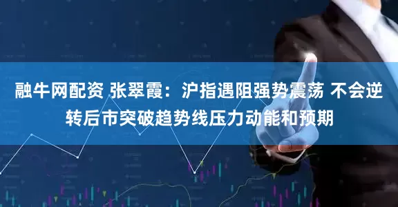 融牛网配资 张翠霞：沪指遇阻强势震荡 不会逆转后市突破趋势线压力动能和预期