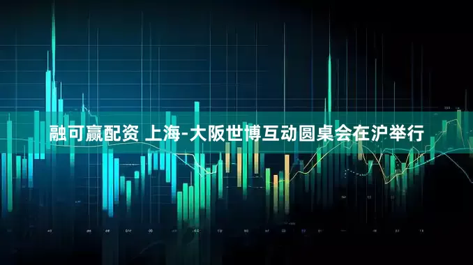 融可赢配资 上海-大阪世博互动圆桌会在沪举行