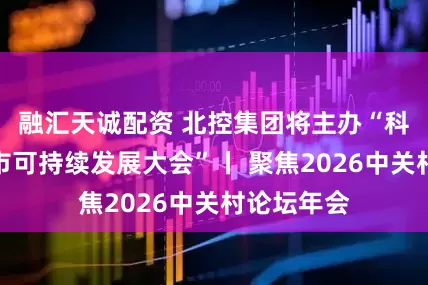 融汇天诚配资 北控集团将主办“科技赋能城市可持续发展大会”丨 聚焦2026中关村论坛年会