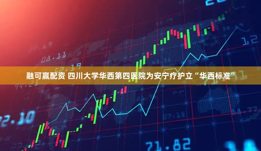 融可赢配资 四川大学华西第四医院为安宁疗护立“华西标准”