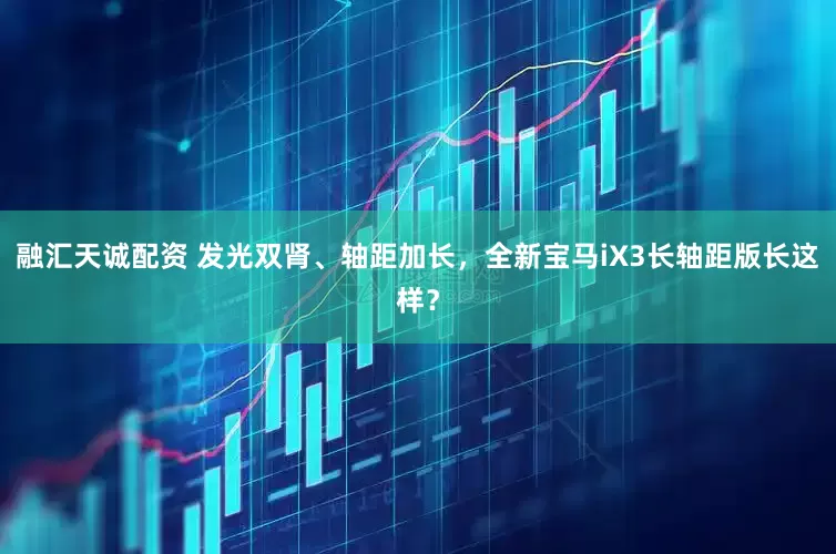 融汇天诚配资 发光双肾、轴距加长，全新宝马iX3长轴距版长这样？