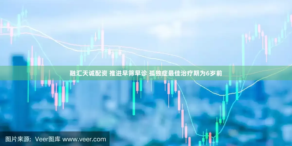 融汇天诚配资 推进早筛早诊 孤独症最佳治疗期为6岁前