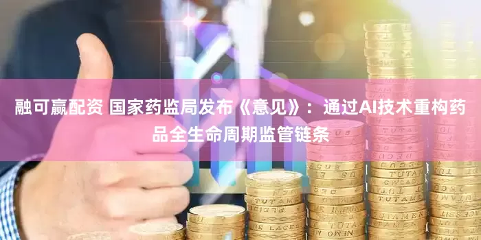 融可赢配资 国家药监局发布《意见》：通过AI技术重构药品全生命周期监管链条