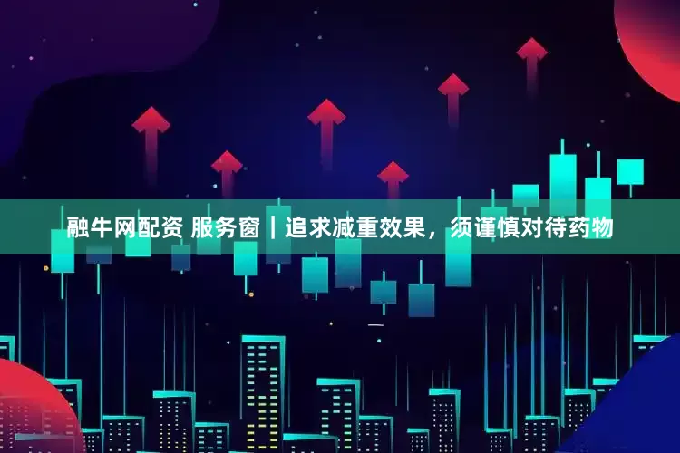 融牛网配资 服务窗｜追求减重效果，须谨慎对待药物