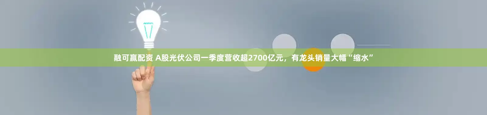 融可赢配资 A股光伏公司一季度营收超2700亿元，有龙头销量大幅“缩水”
