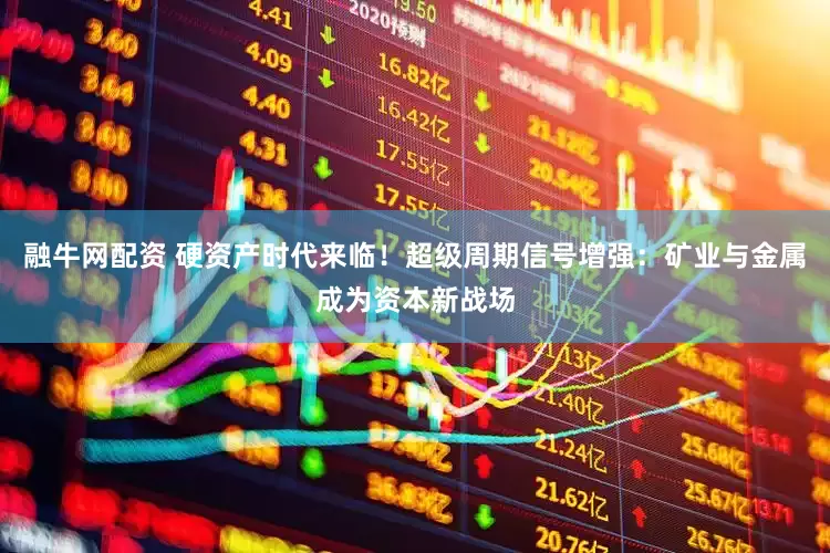 融牛网配资 硬资产时代来临！超级周期信号增强：矿业与金属成为资本新战场