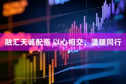 融汇天诚配资 以心相交，温暖同行