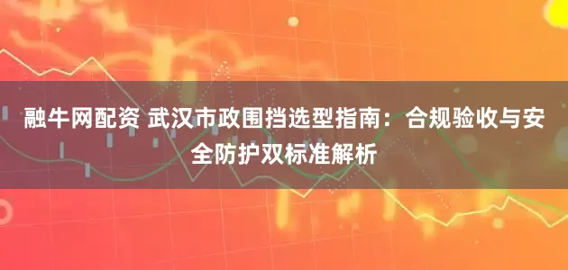 融牛网配资 武汉市政围挡选型指南：合规验收与安全防护双标准解析