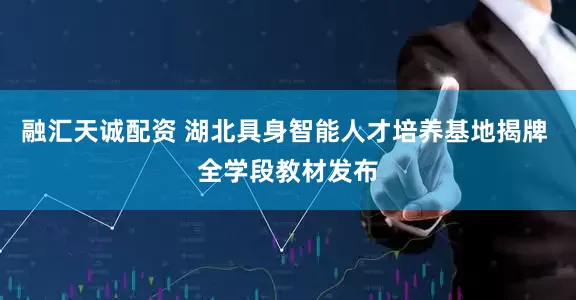 融汇天诚配资 湖北具身智能人才培养基地揭牌 全学段教材发布