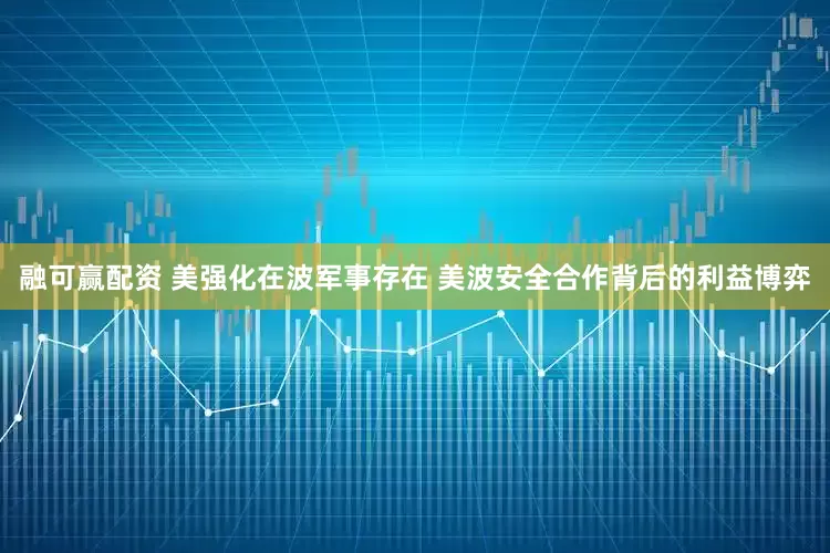 融可赢配资 美强化在波军事存在 美波安全合作背后的利益博弈